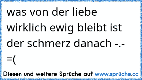 was von der liebe wirklich ewig bleibt ist der schmerz danach -.- ♥ =(