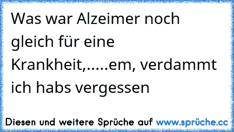 Was war Alzeimer noch gleich für eine Krankheit,.....
em, verdammt ich habs vergessen