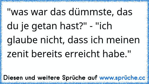 "was war das dümmste, das du je getan hast?" - "ich glaube nicht, dass ich meinen zenit bereits erreicht habe."