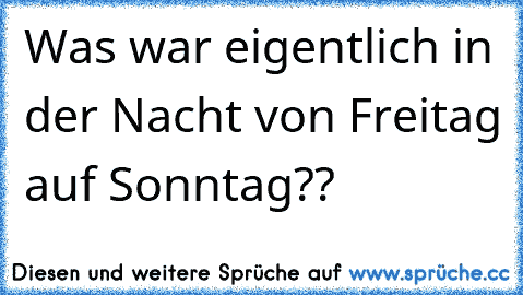 Was war eigentlich in der Nacht von Freitag auf Sonntag??