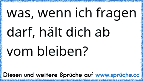 was, wenn ich fragen darf, hält dich ab vom bleiben?