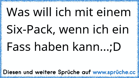 Was will ich mit einem Six-Pack, wenn ich ein Fass haben kann...;D