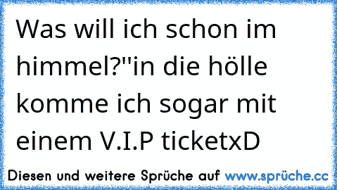 Was will ich schon im himmel?''
in die hölle komme ich sogar mit einem V.I.P ticket
xD ♥ ♥