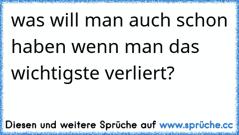 was will man auch schon haben wenn man das wichtigste verliert?