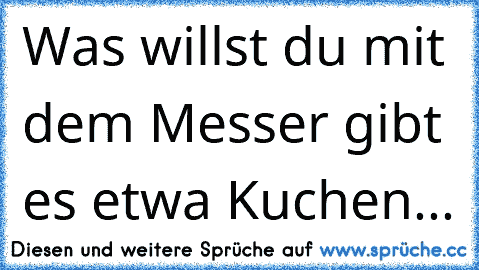 Was willst du mit dem Messer gibt es etwa Kuchen...