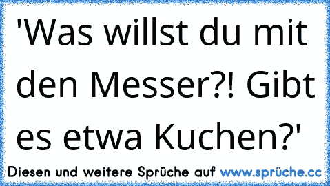 'Was willst du mit den Messer?! Gibt es etwa Kuchen?'