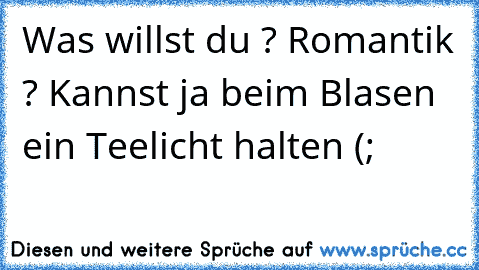 Was willst du ? Romantik ? Kannst ja beim Blasen ein Teelicht halten (;