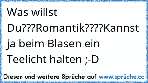 Was willst Du???Romantik????
Kannst ja beim Blasen ein Teelicht halten ;-D