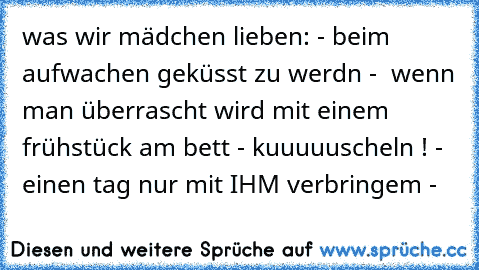 was wir mädchen lieben: - beim aufwachen geküsst zu werdn -  wenn man überrascht wird mit einem frühstück am bett - kuuuuuscheln ! - einen tag nur mit IHM verbringem - 