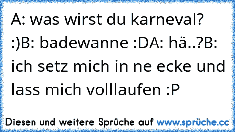 A: was wirst du karneval? :)
B: badewanne :D
A: hä..?
B: ich setz mich in ne ecke und lass mich volllaufen :P