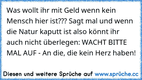 Was wollt ihr mit Geld wenn kein Mensch hier ist??? Sagt mal und wenn die Natur kaputt ist also könnt ihr auch nicht überlegen: WACHT BITTE MAL AUF - An die, die kein Herz haben!