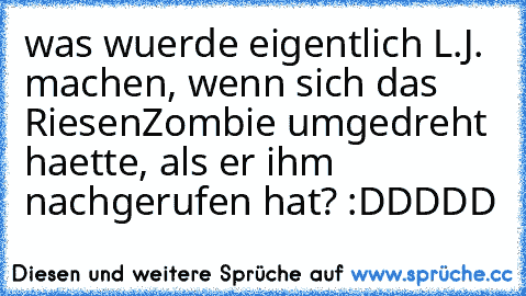 was wuerde eigentlich L.J. machen, wenn sich das RiesenZombie umgedreht haette, als er ihm nachgerufen hat? :DDDDD