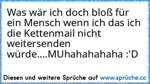 Was wär ich doch bloß für ein Mensch wenn ich das ich die Kettenmail nicht weitersenden würde....MUhahahahaha :'D