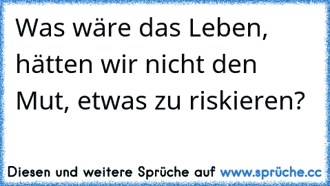 Was wäre das Leben, hätten wir nicht den Mut, etwas zu riskieren?