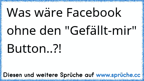 Was wäre Facebook ohne den "Gefällt-mir" Button..?!