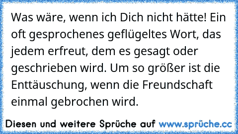 Was wäre, wenn ich Dich nicht hätte!” Ein oft gesprochenes geflügeltes Wort, das jedem erfreut, dem es gesagt oder geschrieben wird. Um so größer ist die Enttäuschung, wenn die Freundschaft einmal gebrochen wird.