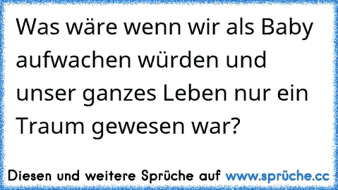 Was wäre wenn wir als Baby aufwachen würden und unser ganzes Leben nur ein Traum gewesen war?