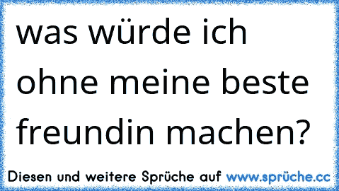 was würde ich ohne meine beste freundin machen? ♥