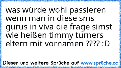 was würde wohl passieren wenn man in diese sms gurus in viva die frage simst wie heißen timmy turners eltern mit vornamen ???? :D