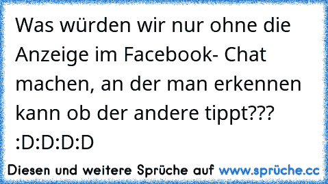 Was würden wir nur ohne die Anzeige im Facebook- Chat machen, an der man erkennen kann ob der andere tippt??? :D:D:D:D