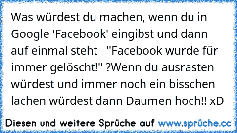 Was würdest du machen, wenn du in Google 'Facebook' eingibst und dann auf einmal steht   ''Facebook wurde für immer gelöscht!'' ?
Wenn du ausrasten würdest und immer noch ein bisschen lachen würdest dann Daumen hoch!! xD