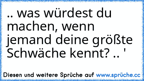 .. was würdest du machen, wenn jemand deine größte Schwäche kennt? .. '