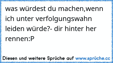 was würdest du machen,wenn ich unter verfolgungswahn leiden würde?
- dir hinter her rennen
:P