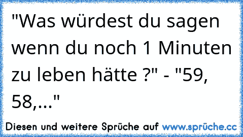 "Was würdest du sagen wenn du noch 1 Minuten zu leben hätte ?" - "59, 58,..."