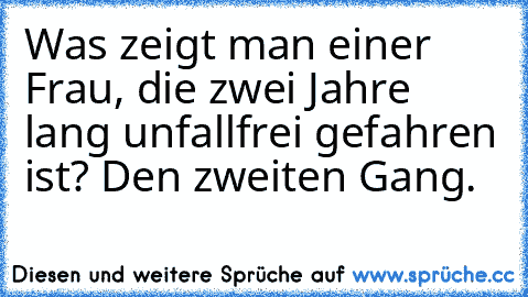 Was zeigt man einer Frau, die zwei Jahre lang unfallfrei gefahren ist? Den zweiten Gang.