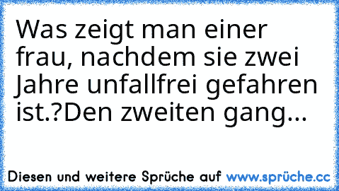 Was zeigt man einer frau, nachdem sie zwei Jahre unfallfrei gefahren ist.?
Den zweiten gang...