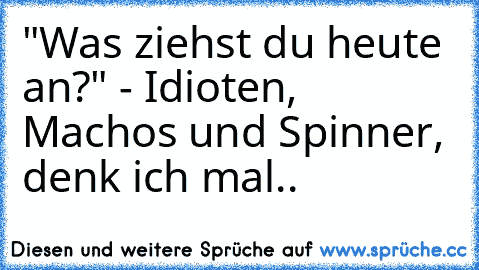 "Was ziehst du heute an?" - Idioten, Machos und Spinner, denk ich mal..