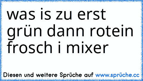 was is zu erst grün dann rot
ein frosch i mixer