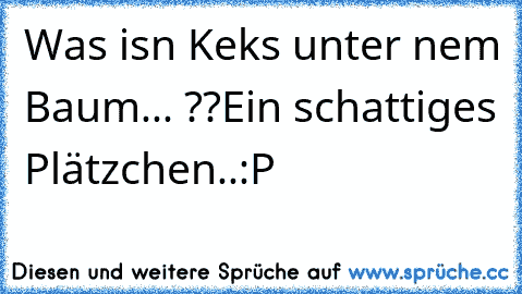 Was is´n Keks unter ´nem Baum... ??
Ein schattiges Plätzchen..:P