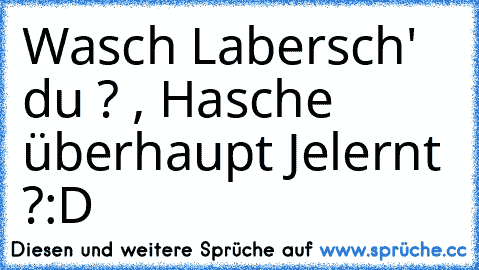 Wasch Labersch' du ? , Hasche überhaupt Jelernt ?
:D