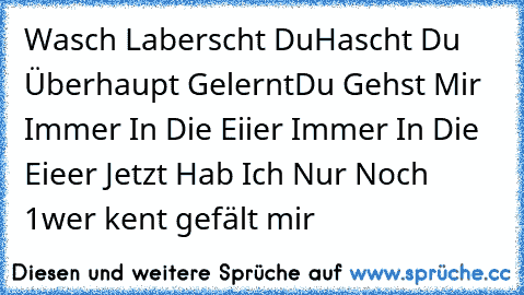 Wasch Laberscht Du
Hascht Du Überhaupt Gelernt
Du Gehst Mir Immer In Die Eiier Immer In Die Eieer Jetzt Hab Ich Nur Noch 1
wer kent gefält mir