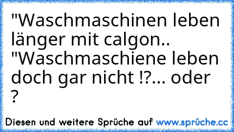 "Waschmaschinen leben länger mit calgon.. "
Waschmaschiene leben doch gar nicht !?... oder ?