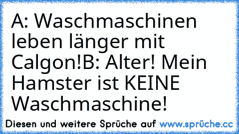 A: Waschmaschinen leben länger mit Calgon!
B: Alter! Mein Hamster ist KEINE Waschmaschine!