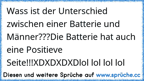 Wass ist der Unterschied zwischen einer Batterie und Männer???
Die Batterie hat auch eine Positieve Seite!!!
XDXDXDXD
lol lol lol lol