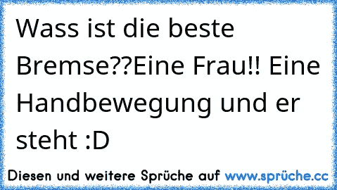 Wass ist die beste Bremse??
Eine Frau!! Eine Handbewegung und er steht :D