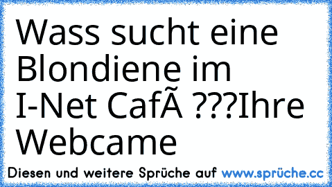 Wass sucht eine Blondiene im I-Net Café ???
Ihre Webcame