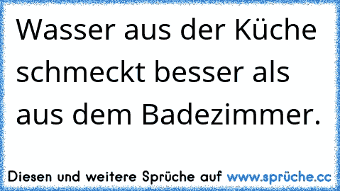 Wasser aus der Küche schmeckt besser als aus dem Badezimmer.