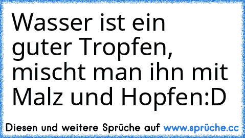 Wasser ist ein guter Tropfen, mischt man ihn mit Malz und Hopfen:D