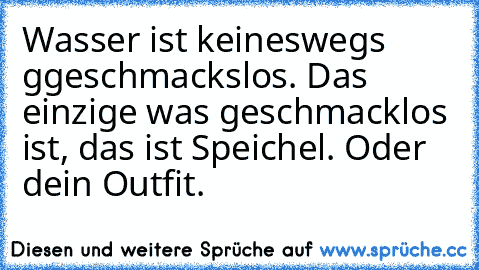 Wasser ist keineswegs ggeschmackslos. Das einzige was geschmacklos ist, das ist Speichel. Oder dein Outfit.