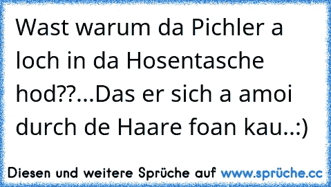 Wast warum da Pichler a loch in da Hosentasche hod??...
Das er sich a amoi durch de Haare foan kau..:)