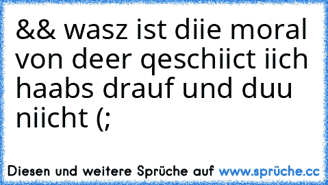 && wasz ist diie moral von deer qeschiict iich haabs drauf und duu  niicht (;