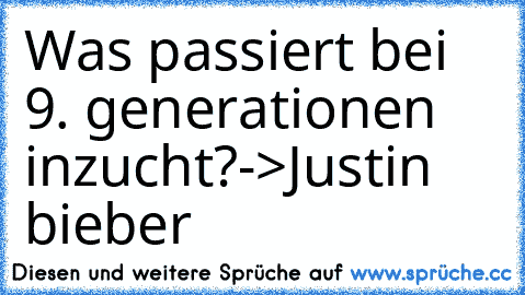 Was﻿ passiert bei 9. generationen inzucht?
->Justin bieber