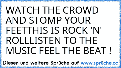 WATCH THE CROWD AND STOMP YOUR FEET
THIS IS ROCK 'N' ROLL
LISTEN TO THE MUSIC FEEL THE BEAT !