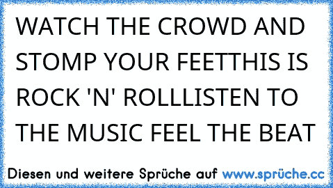 WATCH THE CROWD AND STOMP YOUR FEET
THIS IS ROCK 'N' ROLL
LISTEN TO THE MUSIC FEEL THE BEAT