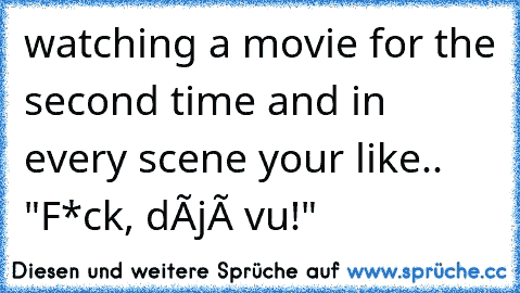 watching a movie for the second time and in every scene your like.. "F*ck, déjà vu!"