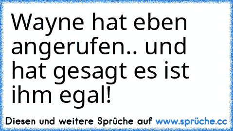 Wayne hat eben angerufen.. und hat gesagt es ist ihm egal!